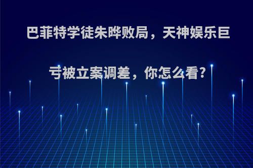 巴菲特学徒朱晔败局，天神娱乐巨亏被立案调差，你怎么看?