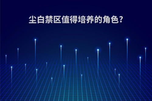 尘白禁区值得培养的角色?