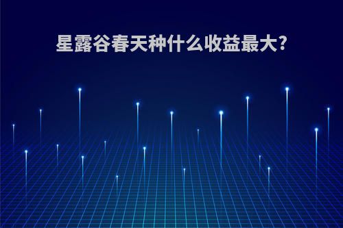 星露谷春天种什么收益最大?