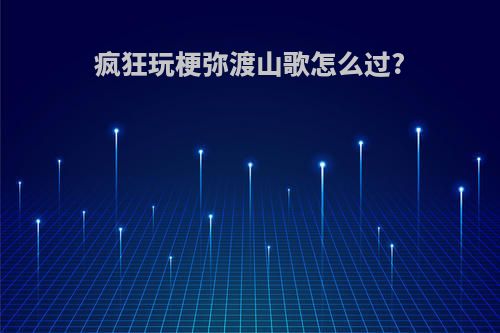 疯狂玩梗弥渡山歌怎么过?