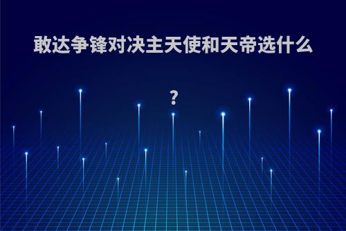 敢达争锋对决主天使和天帝选什么?