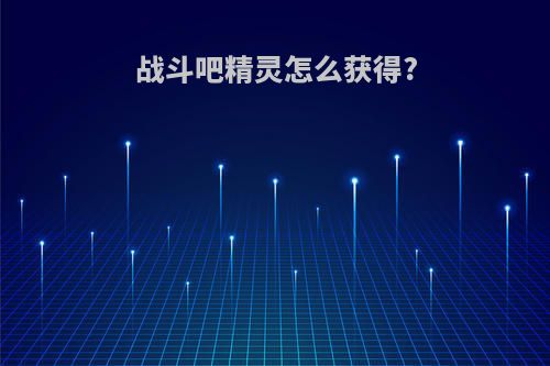 战斗吧精灵怎么获得?