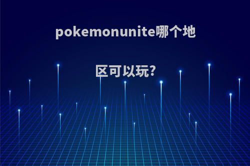 pokemonunite哪个地区可以玩?