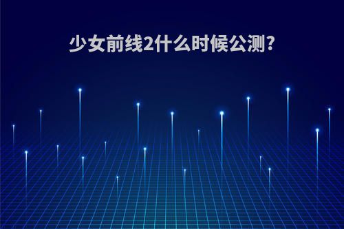 少女前线2什么时候公测?