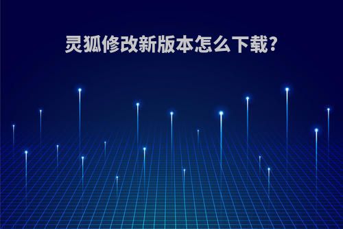 灵狐修改新版本怎么下载?