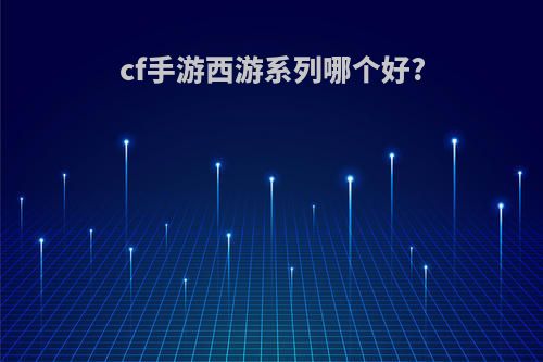 cf手游西游系列哪个好?