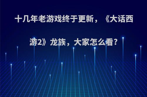 十几年老游戏终于更新，《大话西游2》龙族，大家怎么看?