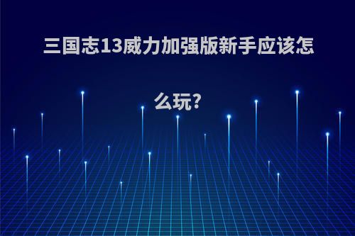 三国志13威力加强版新手应该怎么玩?