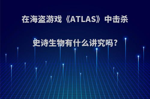 在海盗游戏《ATLAS》中击杀史诗生物有什么讲究吗?