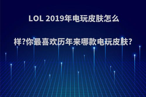 LOL 2019年电玩皮肤怎么样?你最喜欢历年来哪款电玩皮肤?