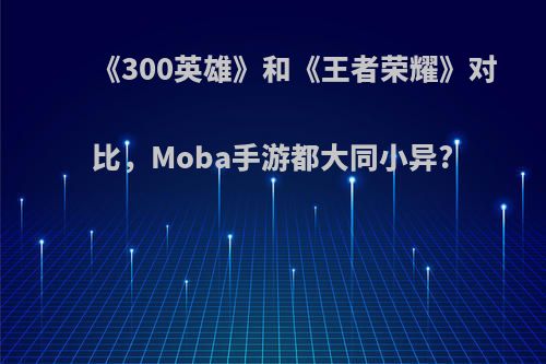 《300英雄》和《王者荣耀》对比，Moba手游都大同小异?