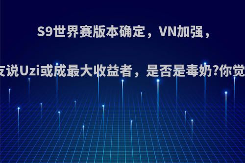 S9世界赛版本确定，VN加强，有网友说Uzi或成最大收益者，是否是毒奶?你觉得呢?