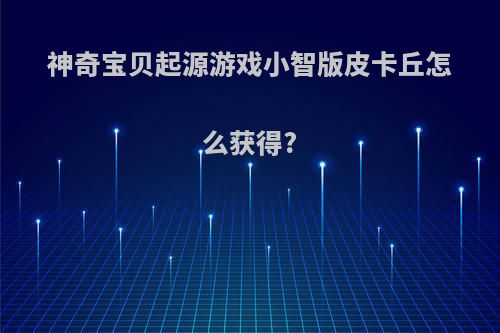 神奇宝贝起源游戏小智版皮卡丘怎么获得?