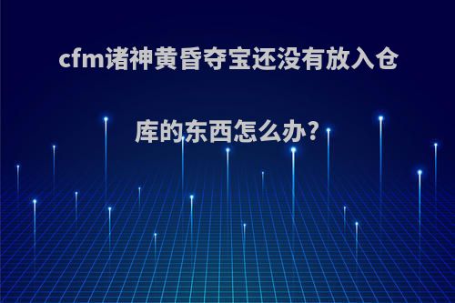 cfm诸神黄昏夺宝还没有放入仓库的东西怎么办?